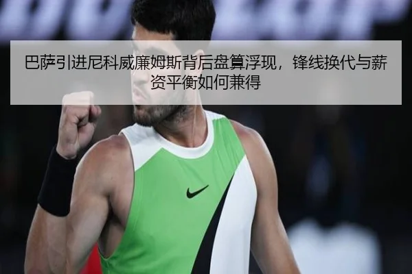 巴萨引进尼科威廉姆斯背后盘算浮现，锋线换代与薪资平衡如何兼得