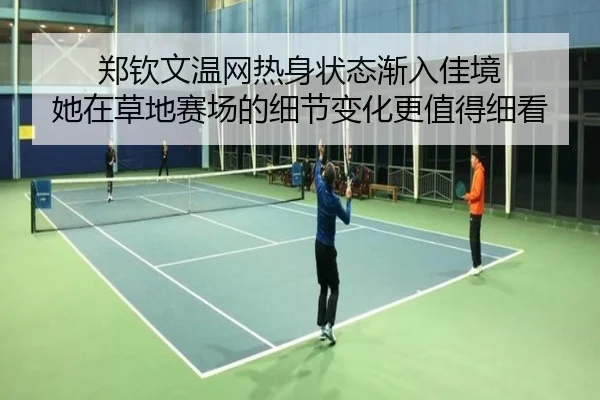 郑钦文温网热身状态渐入佳境 她在草地赛场的细节变化更值得细看
